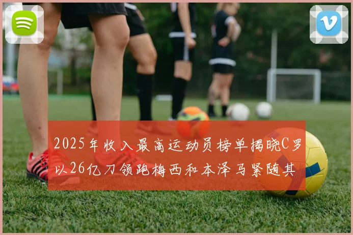 2025年收入最高运动员榜单揭晓C罗以26亿刀领跑梅西和本泽马紧随其后