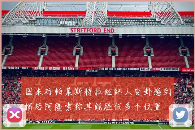 国米对帕莱斯特拉经纪人变卦感到愤怒阿隆索称其能胜任多个位置