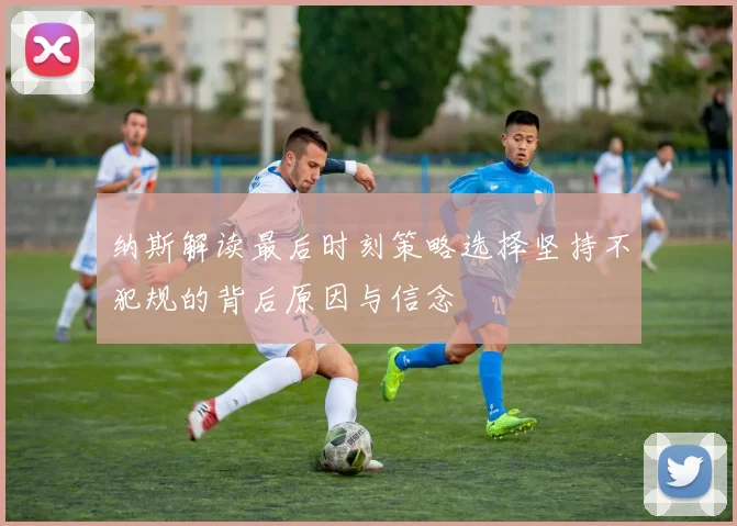 纳斯解读最后时刻策略选择坚持不犯规的背后原因与信念