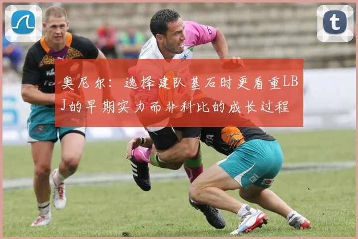 奥尼尔：选择建队基石时更看重LBJ的早期实力而非科比的成长过程