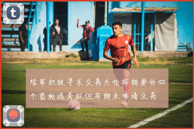 绿军积极寻求交易杰伦布朗要价四个首轮选秀权但布朗未申请交易