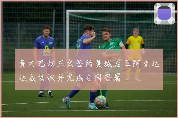 费内巴切正式签约曼城后卫阿克达达成协议并完成合同签署