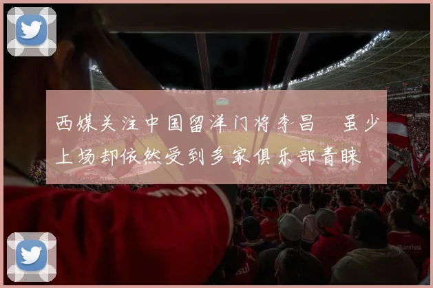 西媒关注中国留洋门将李昌祎虽少上场却依然受到多家俱乐部青睐