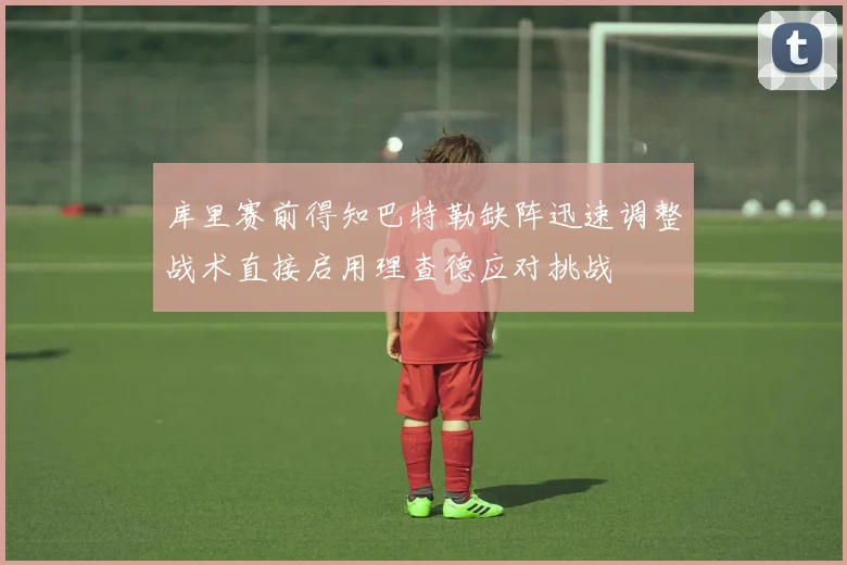 库里赛前得知巴特勒缺阵迅速调整战术直接启用理查德应对挑战