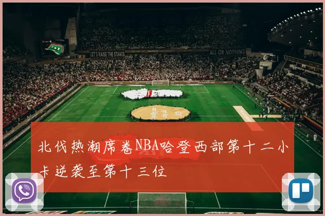 北伐热潮席卷NBA哈登西部第十二小卡逆袭至第十三位