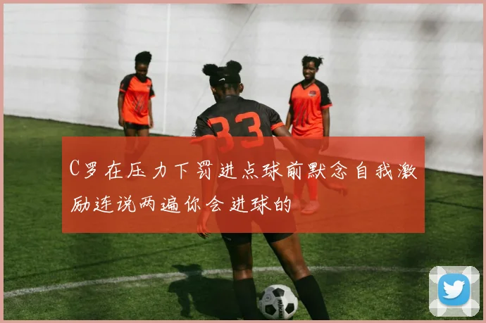 C罗在压力下罚进点球前默念自我激励连说两遍你会进球的