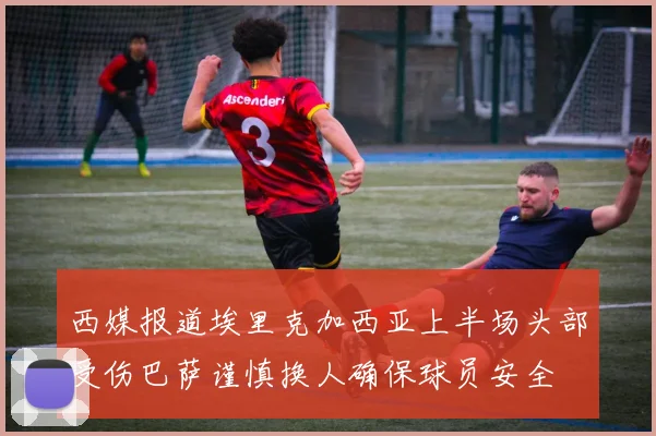 西媒报道埃里克加西亚上半场头部受伤巴萨谨慎换人确保球员安全