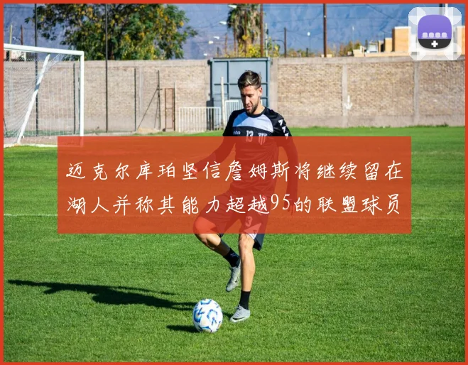 迈克尔库珀坚信詹姆斯将继续留在湖人并称其能力超越95的联盟球员