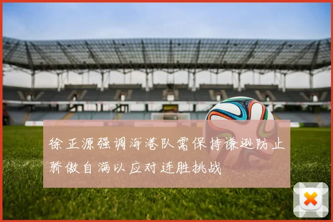 徐正源强调海港队需保持谦逊防止骄傲自满以应对连胜挑战