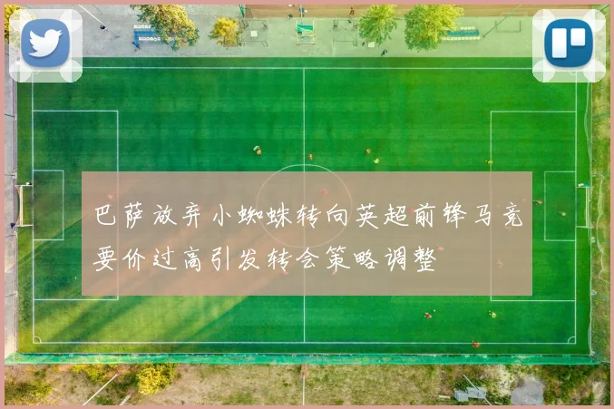 巴萨放弃小蜘蛛转向英超前锋马竞要价过高引发转会策略调整