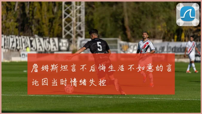 詹姆斯坦言不后悔生活不如意的言论因当时情绪失控