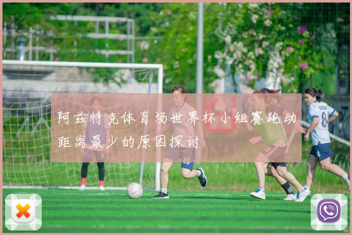 阿兹特克体育场世界杯小组赛跑动距离最少的原因探讨