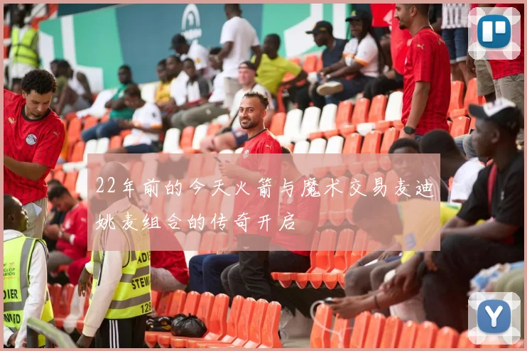 22年前的今天火箭与魔术交易麦迪姚麦组合的传奇开启