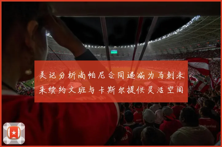 美记分析尚帕尼合同递减为马刺未来续约文班与卡斯尔提供灵活空间
