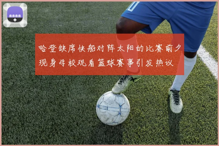 哈登缺席快船对阵太阳的比赛前夕现身母校观看篮球赛事引发热议