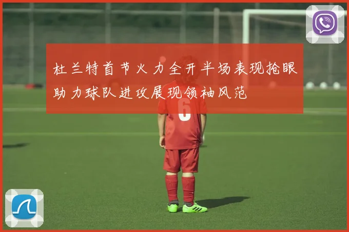 杜兰特首节火力全开半场表现抢眼助力球队进攻展现领袖风范