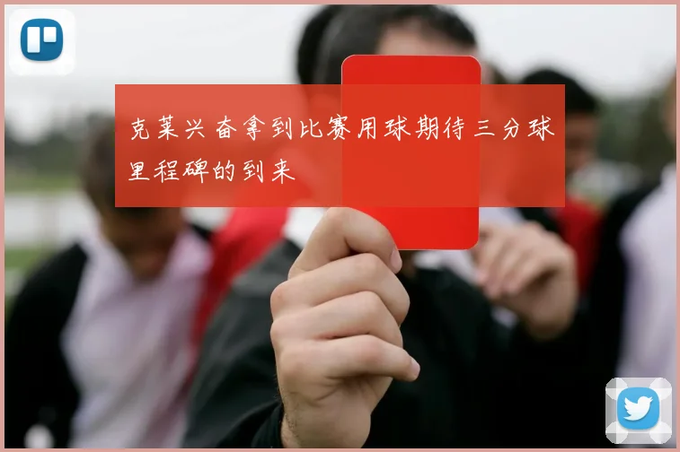 克莱兴奋拿到比赛用球期待三分球里程碑的到来