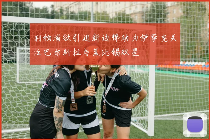 利物浦欲引进新边锋助力伊萨克关注巴尔科拉与莱比锡双星