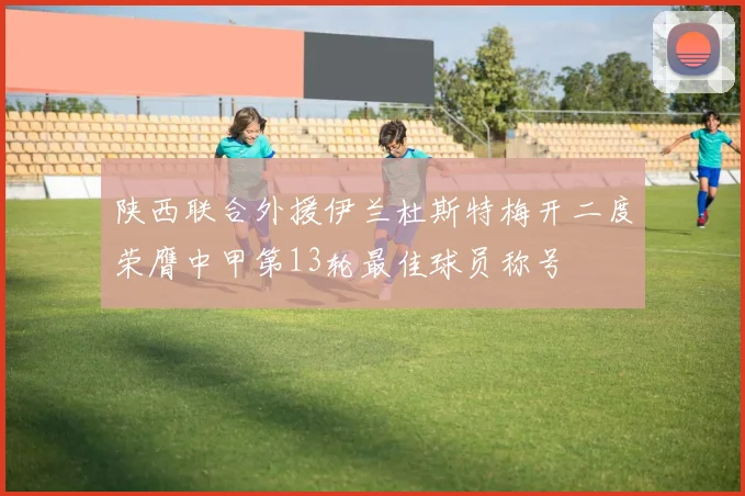 陕西联合外援伊兰杜斯特梅开二度荣膺中甲第13轮最佳球员称号