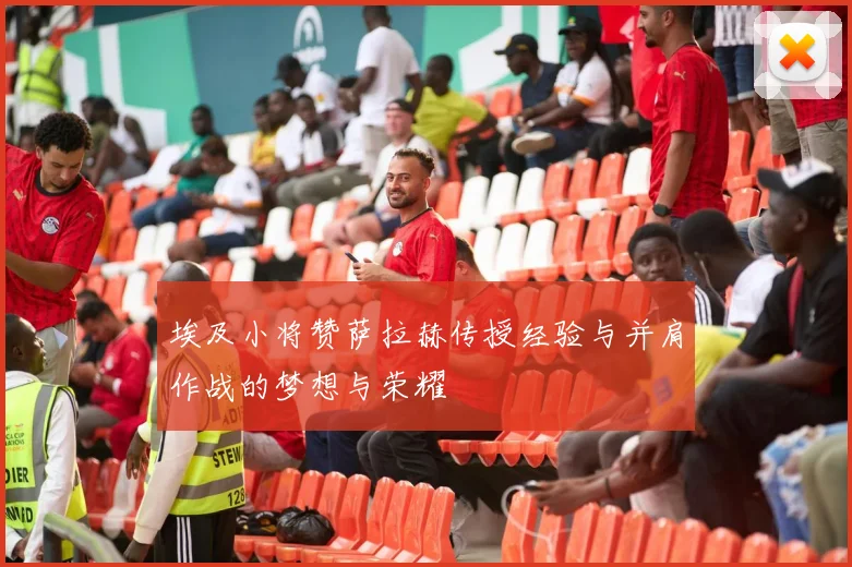 埃及小将赞萨拉赫传授经验与并肩作战的梦想与荣耀