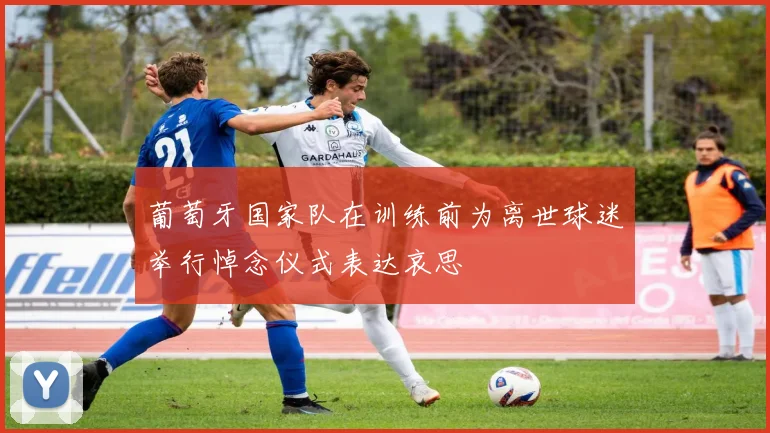 葡萄牙国家队在训练前为离世球迷举行悼念仪式表达哀思