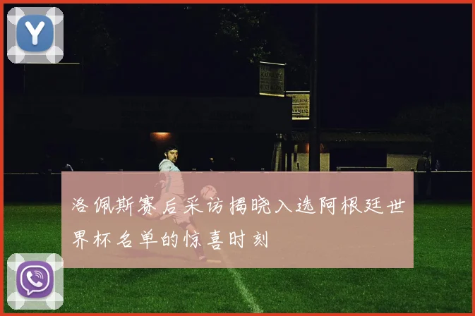 洛佩斯赛后采访揭晓入选阿根廷世界杯名单的惊喜时刻