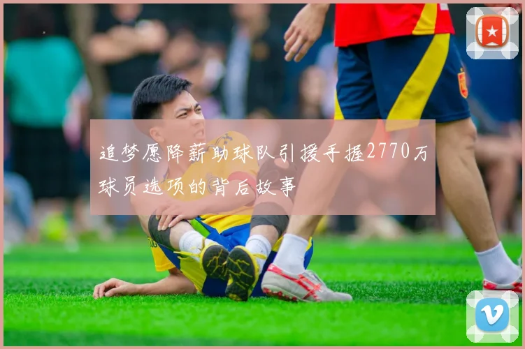 追梦愿降薪助球队引援手握2770万球员选项的背后故事
