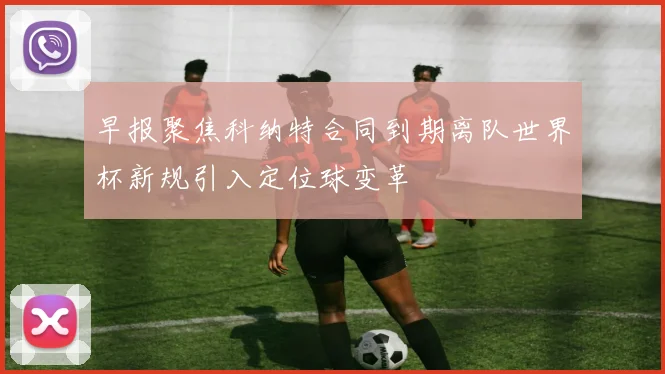 早报聚焦科纳特合同到期离队世界杯新规引入定位球变革