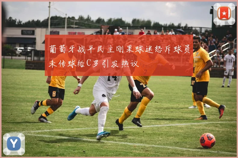 葡萄牙战平民主刚果球迷怒斥球员未传球给C罗引发热议