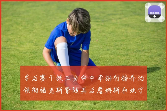 季后赛干拔三分命中率排行榜乔治领衔福克斯紧随其后詹姆斯和坎宁安表现不俗
