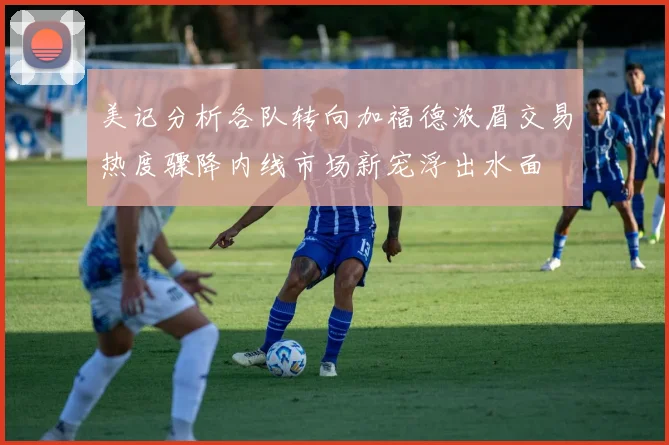 美记分析各队转向加福德浓眉交易热度骤降内线市场新宠浮出水面