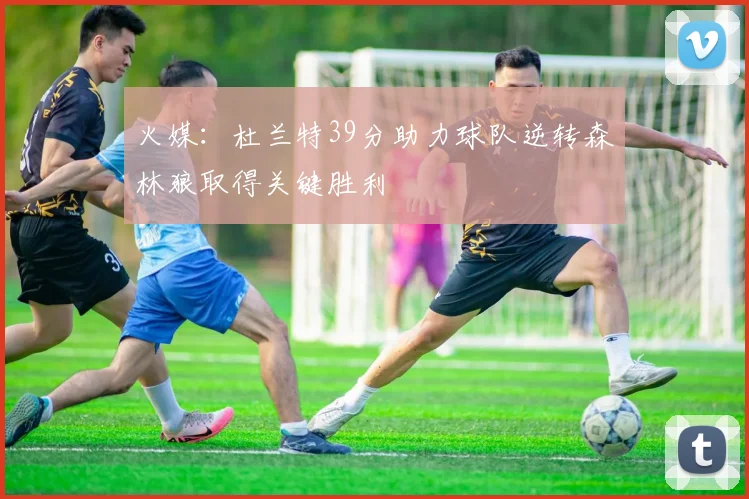 火媒：杜兰特39分助力球队逆转森林狼取得关键胜利