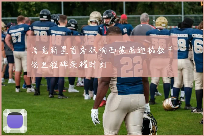 马竞新星首秀双响西蒙尼迎执教千场里程碑荣耀时刻