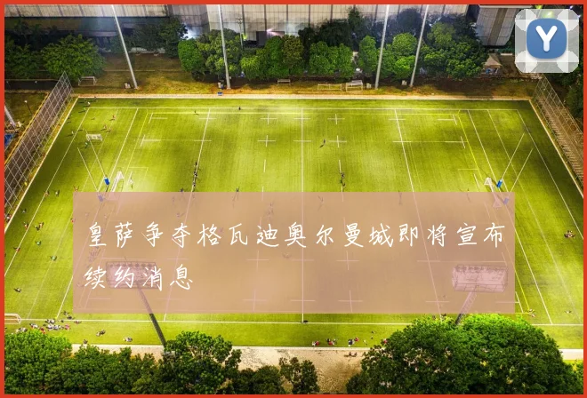 皇萨争夺格瓦迪奥尔曼城即将宣布续约消息
