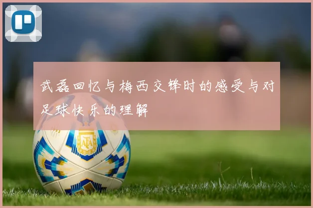 武磊回忆与梅西交锋时的感受与对足球快乐的理解