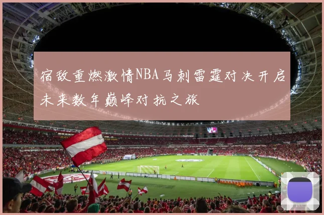 宿敌重燃激情NBA马刺雷霆对决开启未来数年巅峰对抗之旅