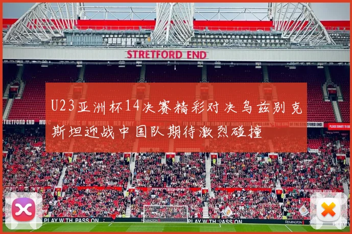 U23亚洲杯14决赛精彩对决乌兹别克斯坦迎战中国队期待激烈碰撞