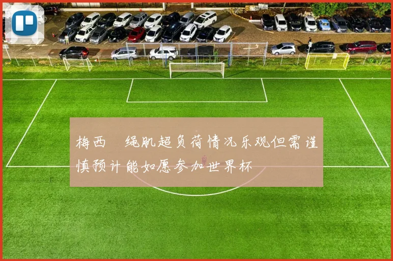 梅西腘绳肌超负荷情况乐观但需谨慎预计能如愿参加世界杯