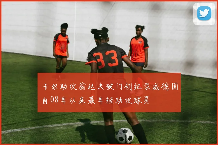 卡尔助攻翁达夫破门创纪录成德国自08年以来最年轻助攻球员