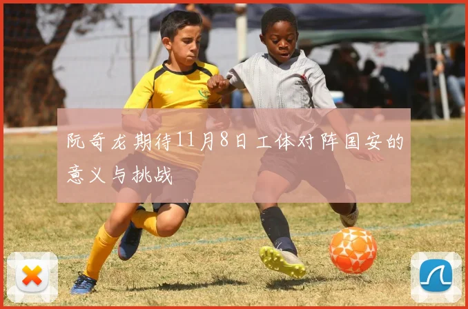 阮奇龙期待11月8日工体对阵国安的意义与挑战