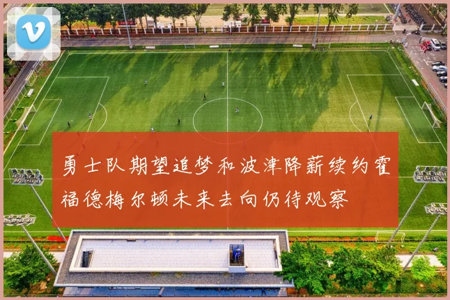 勇士队期望追梦和波津降薪续约霍福德梅尔顿未来去向仍待观察